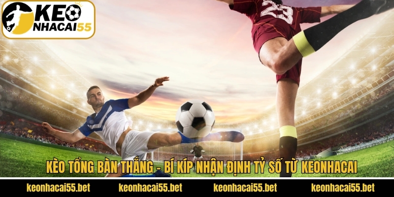 Kèo Tổng Bàn Thắng - Bí Kíp Nhận Định Tỷ Số Từ Keonhacai 1 Kèo Tổng Bàn Thắng - Bí Kíp Nhận Định Tỷ Số Từ Keonhacai