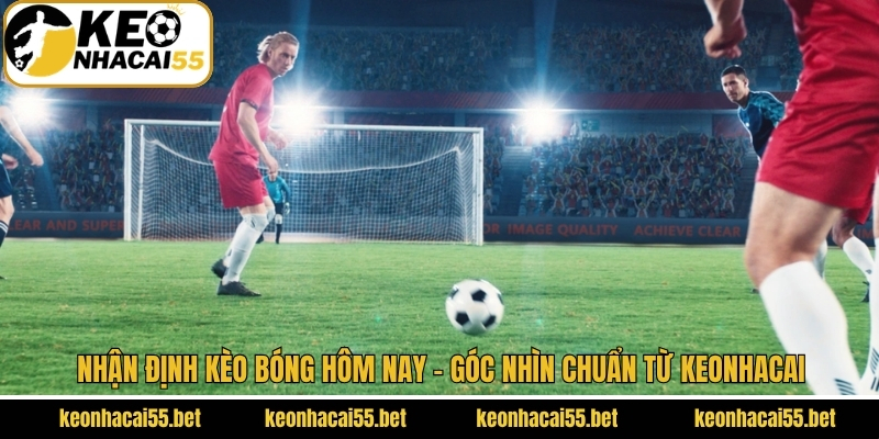 Nhận Định Kèo Bóng Hôm Nay - Góc Nhìn Chuẩn Từ Keonhacai 1 Nhận Định Kèo Bóng Hôm Nay - Góc Nhìn Chuẩn Từ Keonhacai